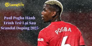 Paul Pogba Hành Trình Trở Lại Sau Scandal Doping 2025